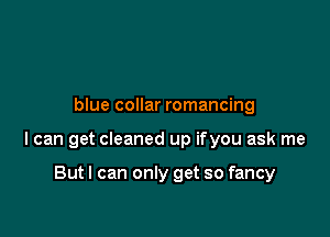blue collar romancing

I can get cleaned up ifyou ask me

But I can only get so fancy