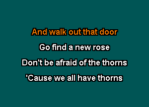 And walk out that door

Go fund a new rose

Don't be afraid ofthe thorns

'Cause we all have thorns
