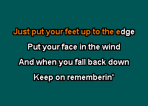 Just put your feet up to the edge

Put your face in the wind
And when you fall back down

Keep on rememberin'