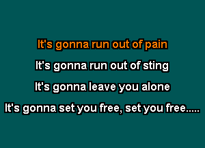 It's gonna run out of pain
It's gonna run out of sting
It's gonna leave you alone

It's gonna set you free, set you free .....