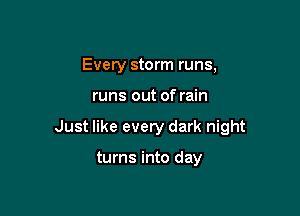 Every storm runs,

runs out of rain

Just like every dark night

turns into day