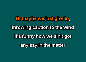 Or maybe we just give in,

throwing caution to the wind

It's funny how we ain't got

any say in the matter