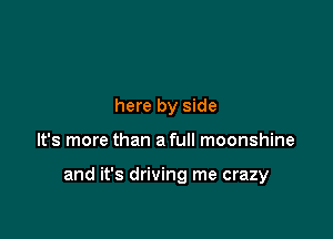 here by side

It's more than a full moonshine

and it's driving me crazy