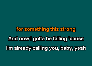 for something this strong

And now I gotta be falling 'cause

I'm already calling you, baby, yeah