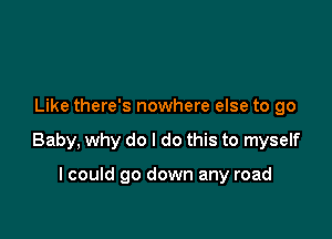 Like there's nowhere else to go

Baby, why do I do this to myself

I could go down any road