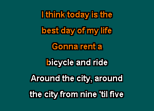 lthink today is the
best day of my life
Gonna rent a

bicycle and ride

Around the city, around

the city from nine 'til f'we