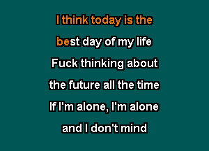 lthink today is the

best day of my life

Fuck thinking about
the future all the time
Ifl'm alone, I'm alone

and I don't mind