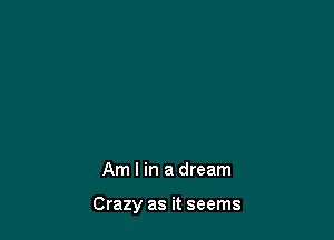 Am I in a dream

Crazy as it seems
