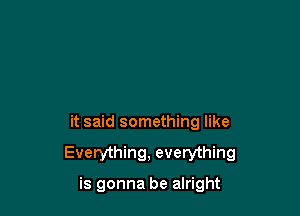 it said something like
Everything, everything

is gonna be alright