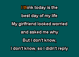 lthink today is the
best day of my life

My girlfriend looked worried
and asked me why

But I don't know,

ldon't know, so I didn't reply