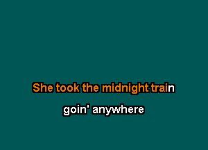 She took the midnight train

goin' anywhere