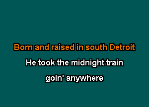 Born and raised in south Detroit

He took the midnight train

goin' anywhere