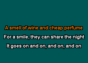 A smell ofwine and cheap perfume
For a smile, they can share the night

It goes on and on, and on, and on