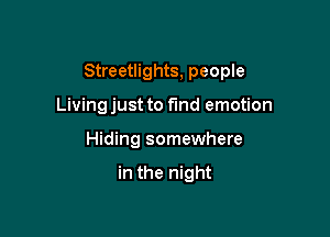 Streetlights, people

Living just to fmd emotion
Hiding somewhere

in the night