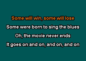 Some will win, some will lose
Some were born to sing the blues
Oh, the movie never ends

It goes on and on, and on, and on