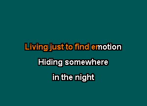 Living just to fmd emotion

Hiding somewhere

in the night