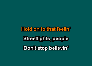 Hold on to that feelin'

Streetlights, people

Don't stop believin'