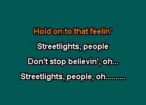 Hold on to that feelin'
Streetlights, people

Don't stop believin', oh...

Streetlights. people, oh ..........