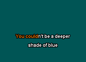 You couldn't be a deeper

shade of blue