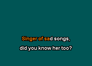 Singer of sad songs,

did you know her too?