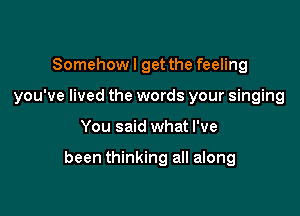 Somehowl get the feeling
you've lived the words your singing

You said what I've

been thinking all along