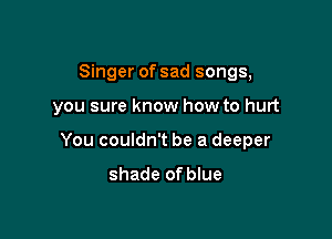 Singer of sad songs,

you sure know how to hurt

You couldn't be a deeper

shade of blue