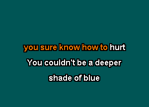 you sure know how to hurt

You couldn't be a deeper

shade of blue