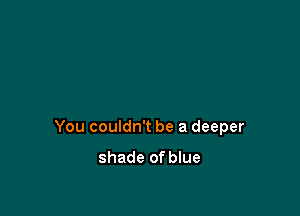 You couldn't be a deeper

shade of blue