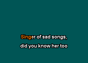 Singer of sad songs,

did you know her too