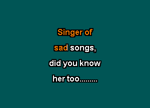 Singer of

sad songs,

did you know

her too .........