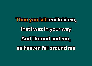 Then you left and told me,

that I was in your way
And ltumed and ran,

as heaven fell around me