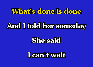 What's done is done

And I told her someday

She said

1 can't wait