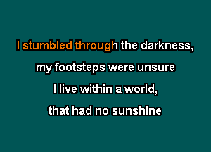 I stumbled through the darkness,

my footsteps were unsure
I live within a world,

that had no sunshine