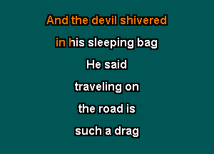 And the devil shivered

in his sleeping bag

He said
traveling on
the road is

such a drag