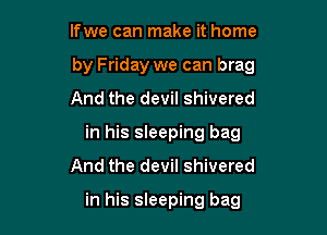 If we can make it home

by Friday we can brag

And the devil shivered
in his sleeping bag
And the devil shivered

in his sleeping bag