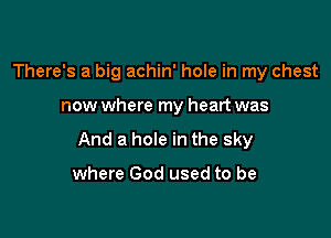 There's a big achin' hole in my chest

now where my heart was

And a hole in the sky

where God used to be
