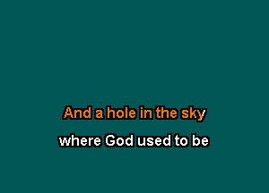 And a hole in the sky

where God used to be