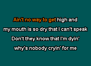 Ain't no way to get high and
my mouth is so dry that I can't speak
Don't they know that I'm dyin'

why's nobody cryin' for me