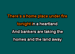 There's a home place under fire

tonight in a heartland

And bankers are taking the

homes and the land away