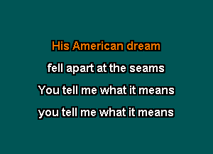 His American dream

fell apart at the seams

You tell me what it means

you tell me what it means