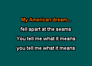 My American dream...
fell apart at the seams

You tell me what it means

you tell me what it means