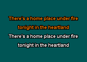 There's a home place under fire
tonight in the heartland
There's a home place under fire

tonight in the heartland