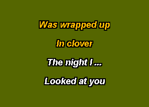 Was mapped up
In clover

The night I...

Looked at you