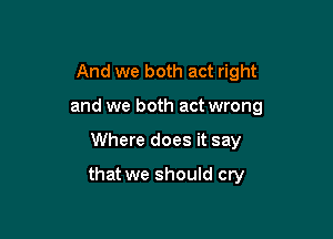 And we both act right
and we both act wrong

Where does it say

that we should cry