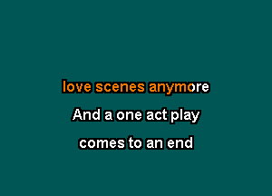 love scenes anymore

And a one act play

comes to an end
