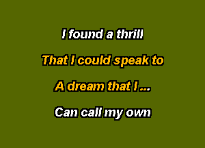 Hound a thrill

That I could speak to

A dream that I...

Can cal! my own