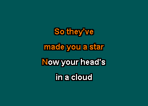 So they've

made you a star

Now your head's

in a cloud