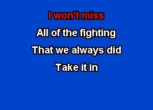 I won't miss
All of the fighting
That we always did

Take it in