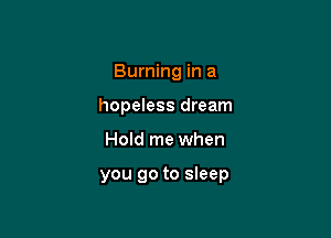 Burning in a
hopeless dream

Hold me when

you go to sleep