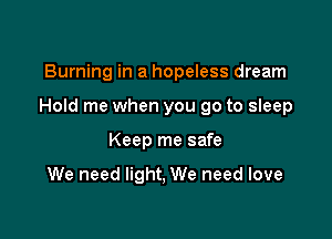 Burning in a hopeless dream

Hold me when you go to sleep

Keep me safe

We need light, We need love